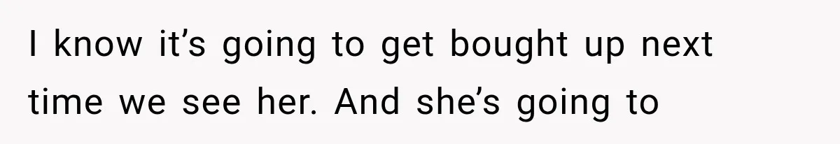I know it’s going to get bought up next time we see her. And she’s going to
