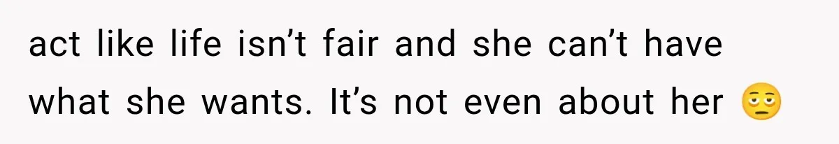 act like life isn’t fair and she can’t have what she wants. It’s not even about her 🫩