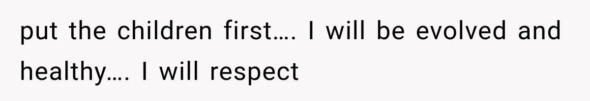 put the children first…. I will be evolved and healthy…. I will respect
