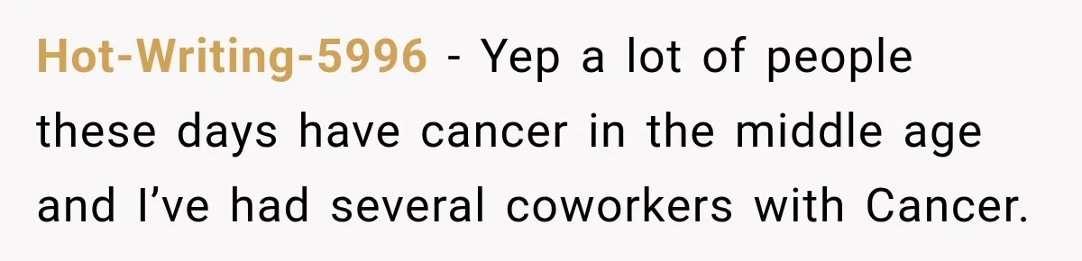 Hot-Writing-5996 − Yep a lot of people these days have cancer in the middle age and I’ve had several coworkers with Cancer.