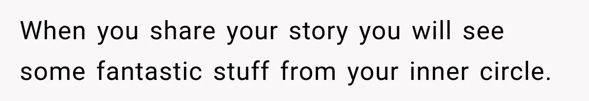 When you share your story you will see some fantastic stuff from your inner circle.