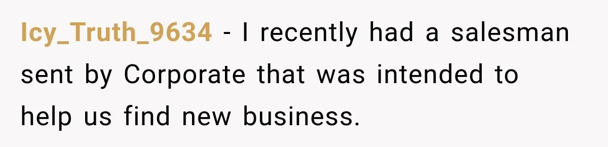 Icy_Truth_9634 − I recently had a salesman sent by Corporate that was intended to help us find new business.