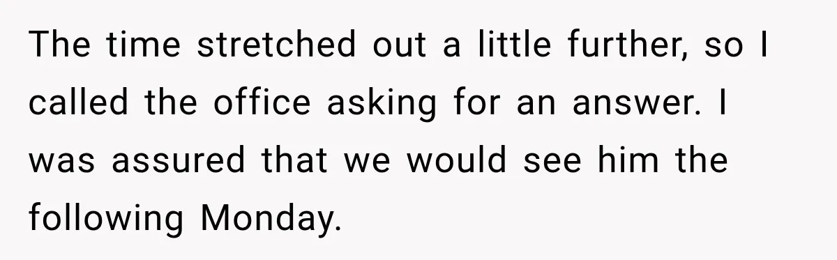 The time stretched out a little further, so I called the office asking for an answer. I was assured that we would see him the following Monday.