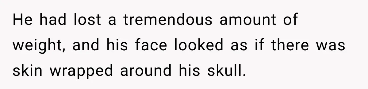 He had lost a tremendous amount of weight, and his face looked as if there was skin wrapped around his skull.