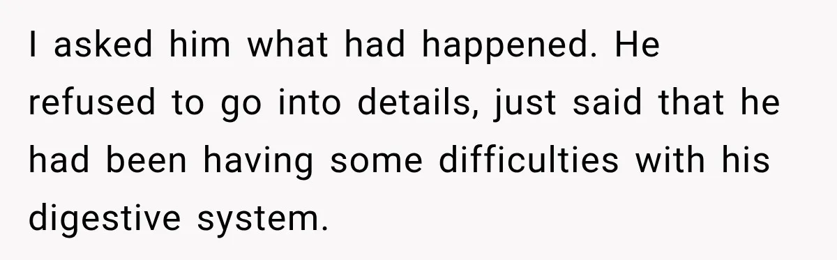 I asked him what had happened. He refused to go into details, just said that he had been having some difficulties with his digestive system.