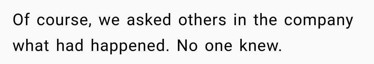 Of course, we asked others in the company what had happened. No one knew.