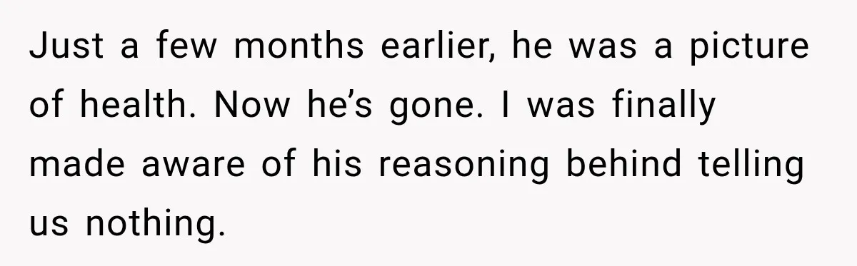 Just a few months earlier, he was a picture of health. Now he’s gone. I was finally made aware of his reasoning behind telling us nothing.