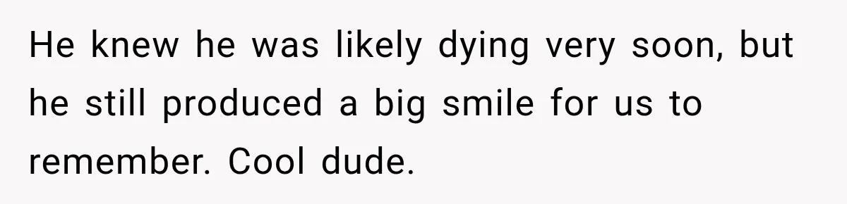 He knew he was likely dying very soon, but he still produced a big smile for us to remember. Cool dude.
