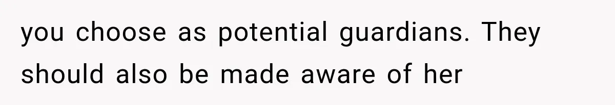 you choose as potential guardians. They should also be made aware of her