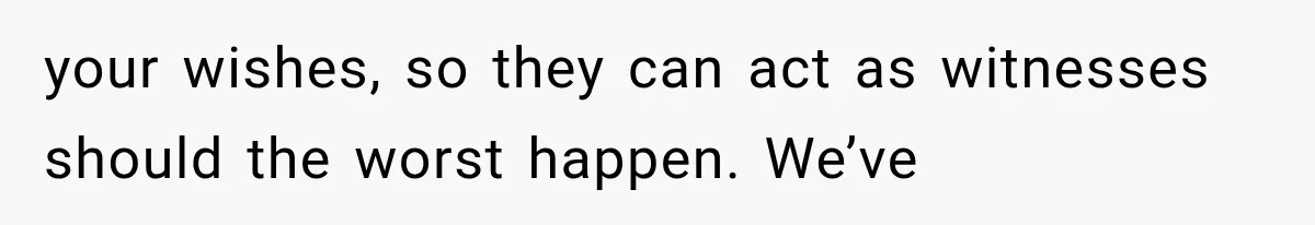 your wishes, so they can act as witnesses should the worst happen. We’ve