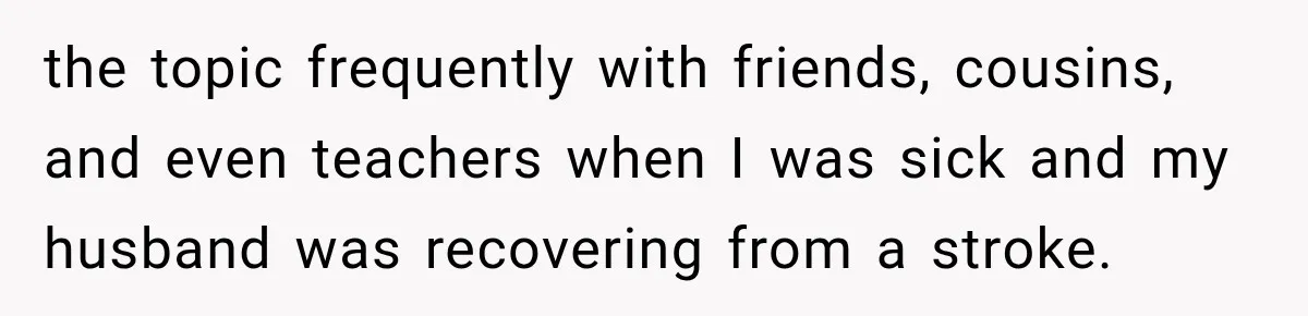 the topic frequently with friends, cousins, and even teachers when I was sick and my husband was recovering from a stroke.
