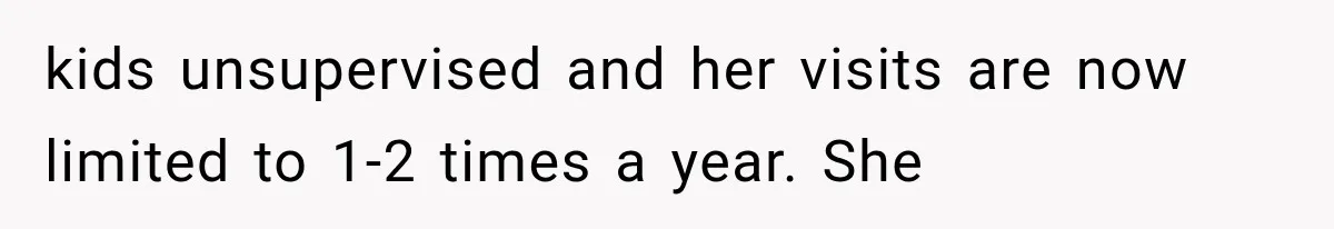 kids unsupervised and her visits are now limited to 1-2 times a year. She
