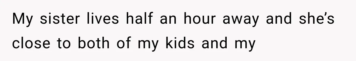My sister lives half an hour away and she’s close to both of my kids and my