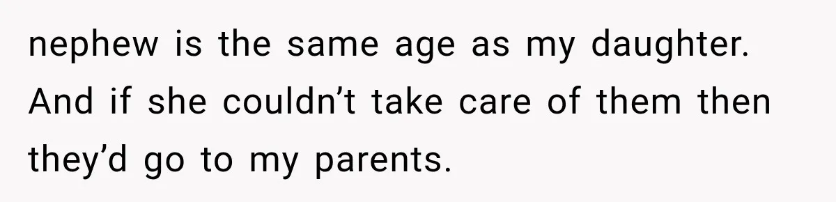 nephew is the same age as my daughter. And if she couldn’t take care of them then they’d go to my parents.
