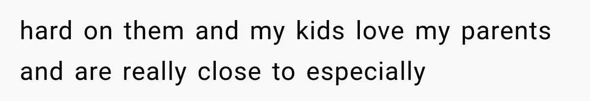 hard on them and my kids love my parents and are really close to especially