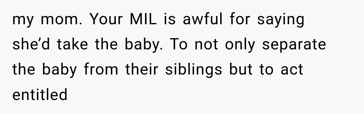 my mom. Your MIL is awful for saying she’d take the baby. To not only separate the baby from their siblings but to act entitled