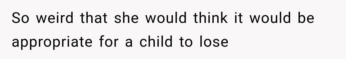 So weird that she would think it would be appropriate for a child to lose