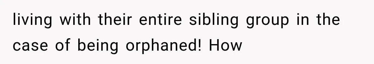 living with their entire sibling group in the case of being orphaned! How