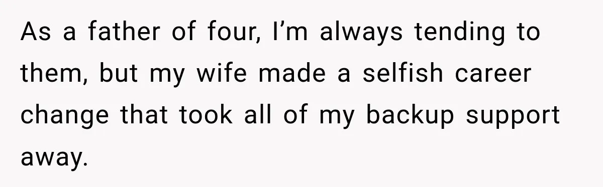 As a father of four, I’m always tending to them, but my wife made a selfish career change that took all of my backup support away.