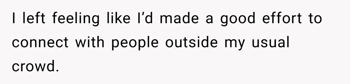 I left feeling like I’d made a good effort to connect with people outside my usual crowd.