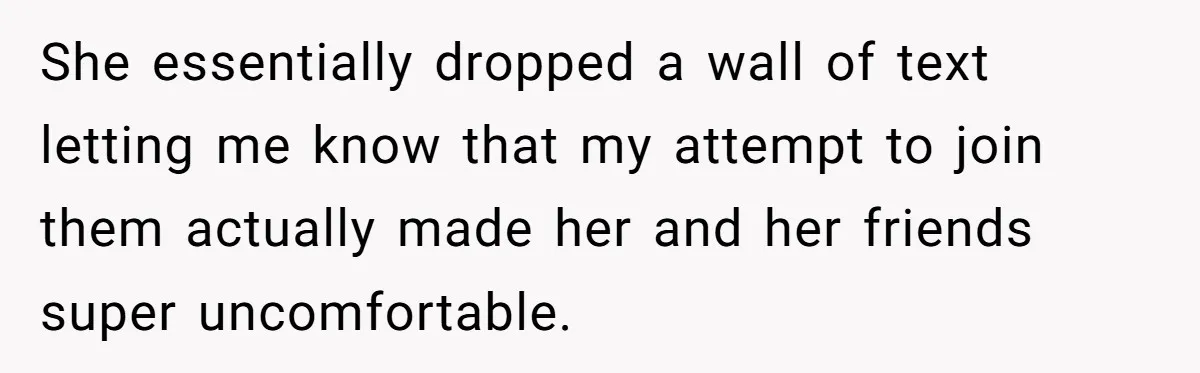 ​She essentially dropped a wall of text letting me know that my attempt to join them actually made her and her friends super uncomfortable.