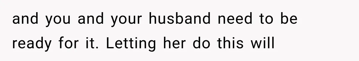 and you and your husband need to be ready for it. Letting her do this will