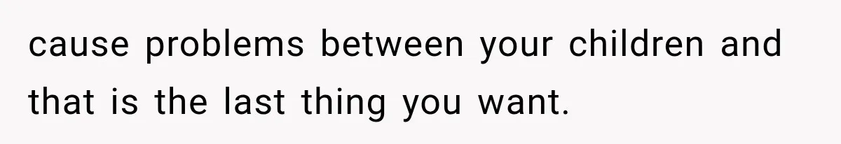cause problems between your children and that is the last thing you want.