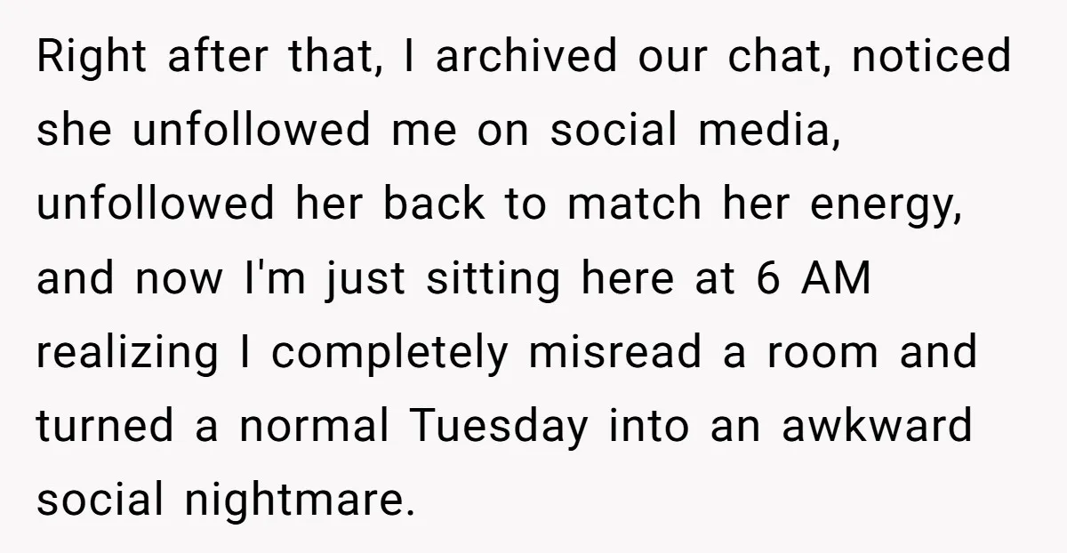 Right after that, I archived our chat, noticed she unfollowed me on social media, unfollowed her back to match her energy, and now I'm just sitting here at 6 AM...