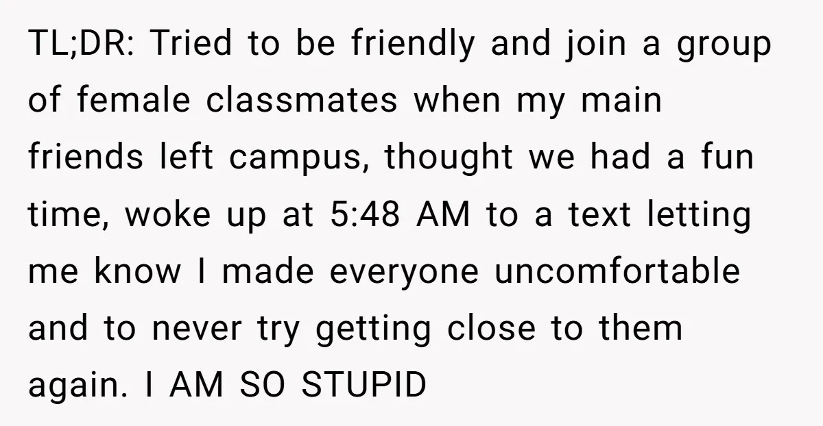 ​TL;DR: Tried to be friendly and join a group of female classmates when my main friends left campus, thought we had a fun time, woke up at 5:48 AM to...