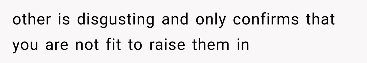 other is disgusting and only confirms that you are not fit to raise them in