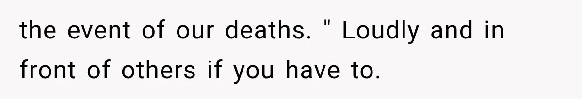 the event of our deaths. " Loudly and in front of others if you have to.