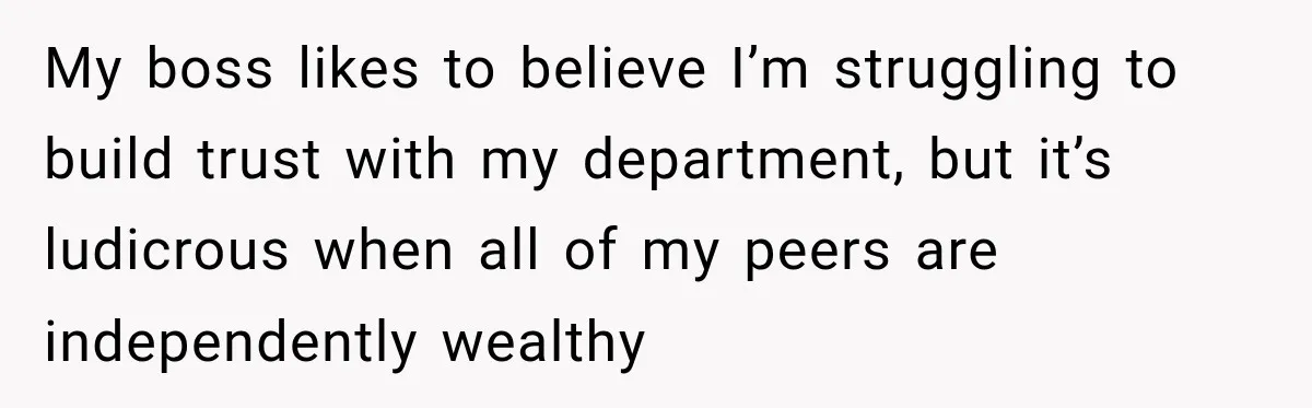 My boss likes to believe I’m struggling to build trust with my department, but it’s ludicrous when all of my peers are independently wealthy