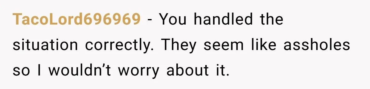 TacoLord696969 − You handled the situation correctly. They seem like assholes so I wouldn’t worry about it.