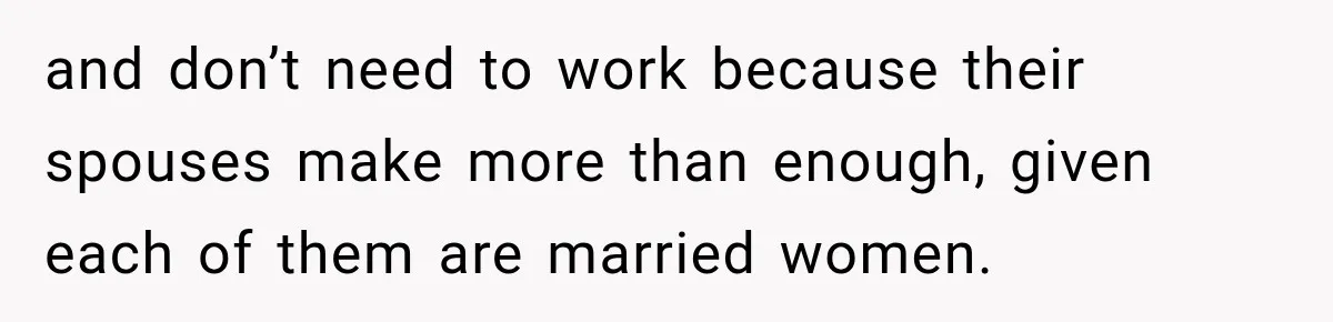 and don’t need to work because their spouses make more than enough, given each of them are married women.