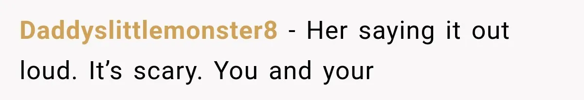Daddyslittlemonster8 − Her saying it out loud. It’s scary. You and your