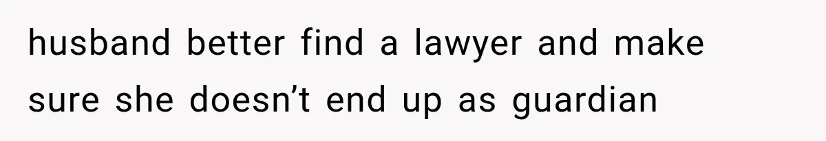 husband better find a lawyer and make sure she doesn’t end up as guardian