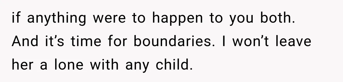 if anything were to happen to you both. And it’s time for boundaries. I won’t leave her a lone with any child.