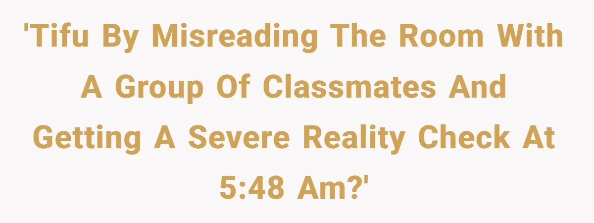 'TIFU by misreading the room with a group of classmates and getting a severe reality check at 5:48 AM?'