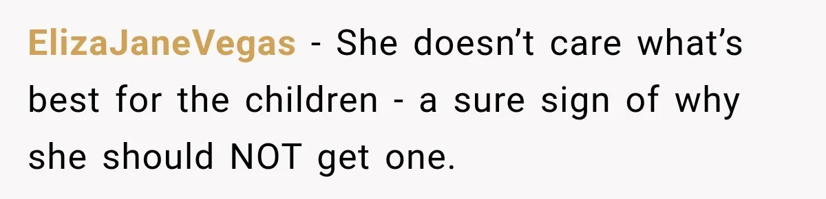 ElizaJaneVegas − She doesn’t care what’s best for the children - a sure sign of why she should NOT get one.