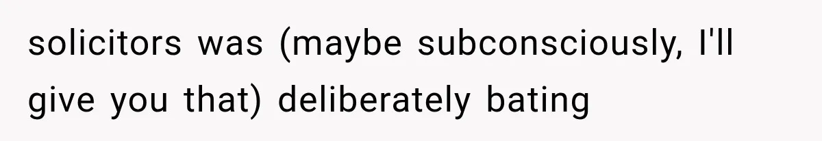 solicitors was (maybe subconsciously, I'll give you that) deliberately bating