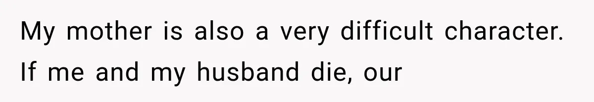 My mother is also a very difficult character. If me and my husband die, our