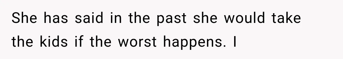 She has said in the past she would take the kids if the worst happens. I