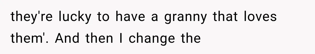 they're lucky to have a granny that loves them'. And then I change the