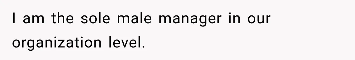 I am the sole male manager in our organization level.