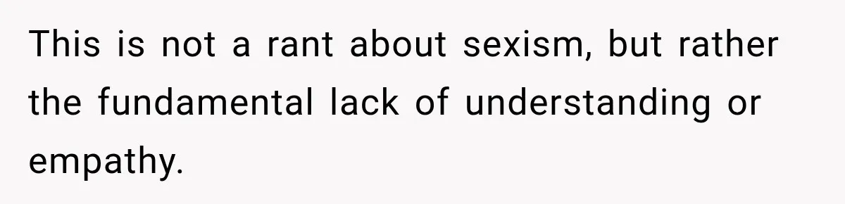 This is not a rant about sexism, but rather the fundamental lack of understanding or empathy.