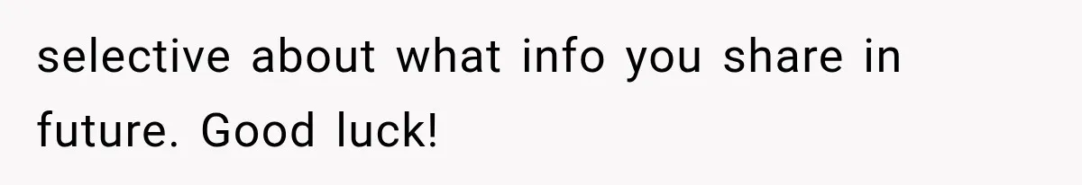 selective about what info you share in future. Good luck!