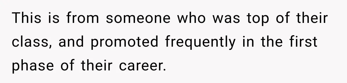This is from someone who was top of their class, and promoted frequently in the first phase of their career.
