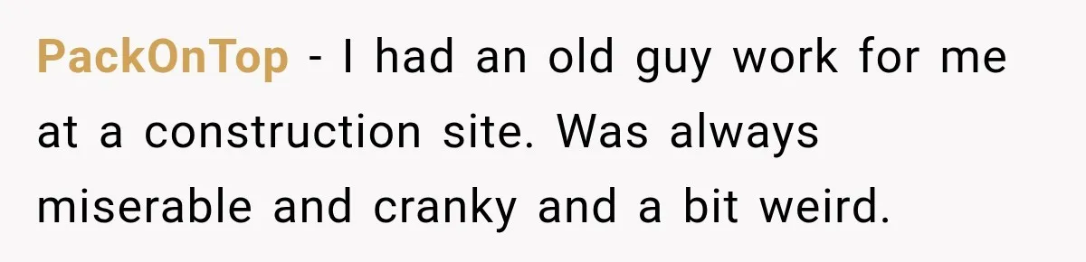 PackOnTop − I had an old guy work for me at a construction site. Was always miserable and cranky and a bit weird.