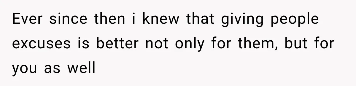 Ever since then i knew that giving people excuses is better not only for them, but for you as well