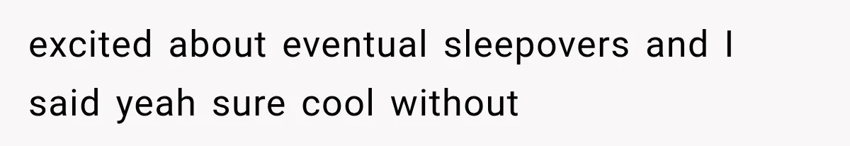excited about eventual sleepovers and I said yeah sure cool without